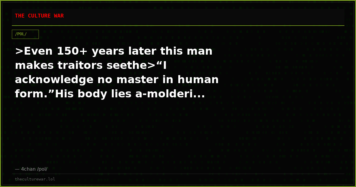 >Even 150+ years later this man makes traitors seethe>“I acknowledge no master in human form.”His body lies a-molderi...