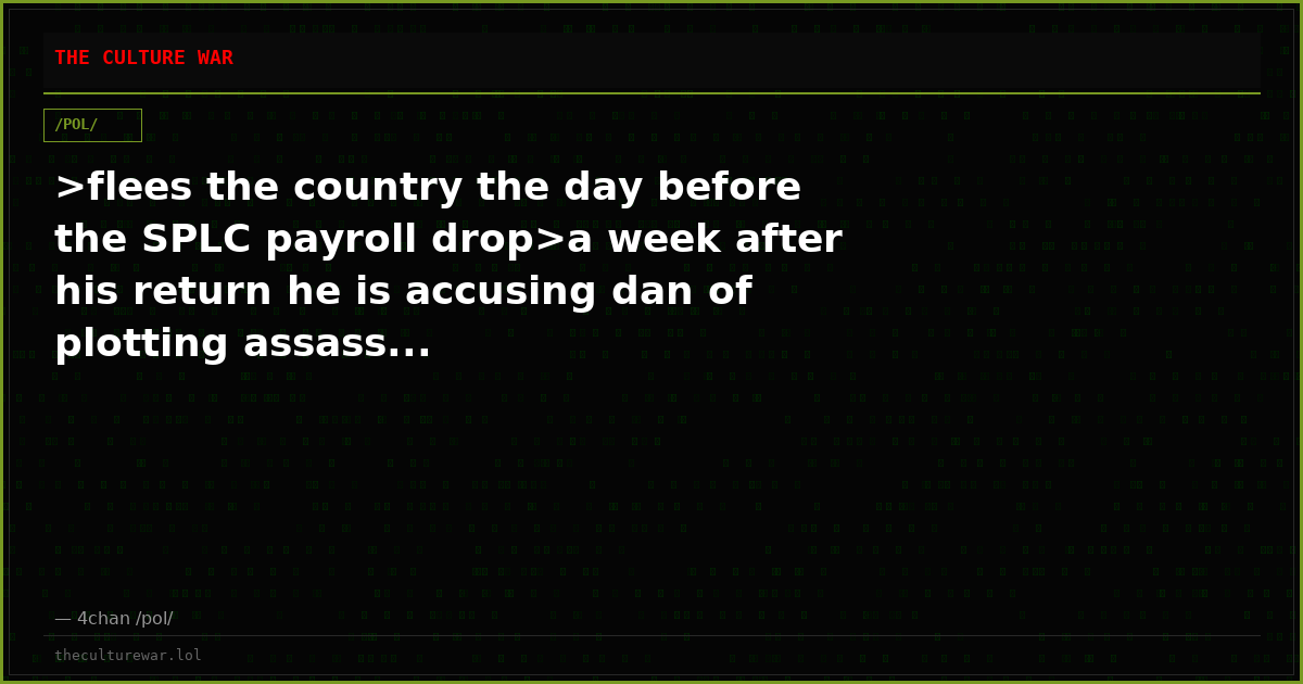 >flees the country the day before the SPLC payroll drop>a week after his return he is accusing dan of plotting assass...