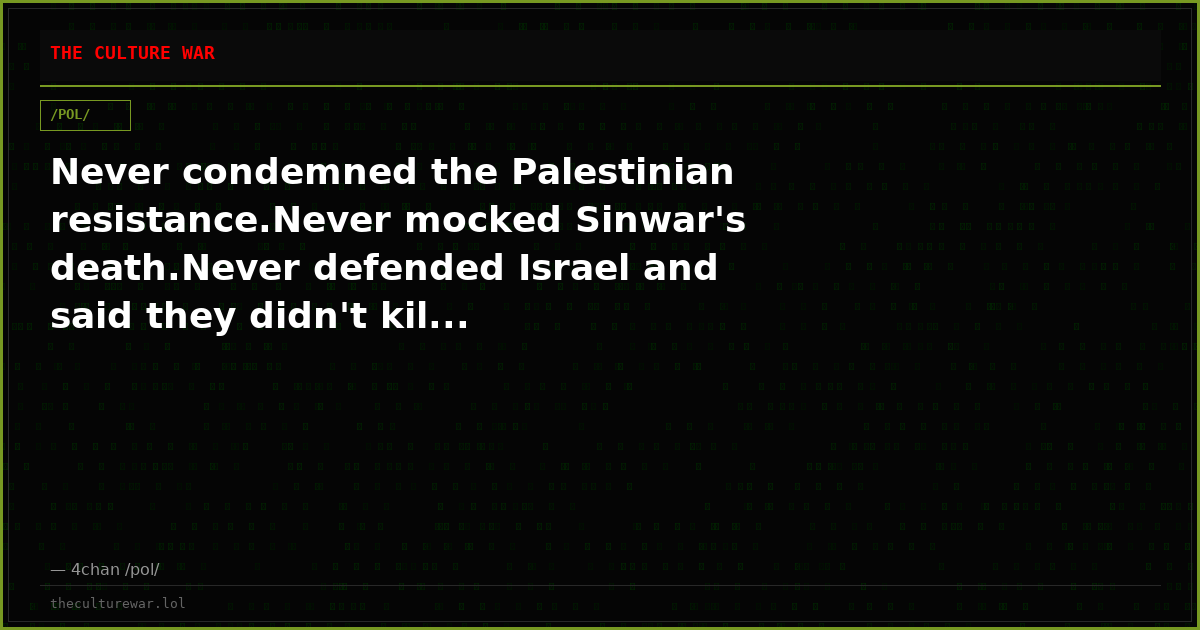 Never condemned the Palestinian resistance.Never mocked Sinwar's death.Never defended Israel and said they didn't kil...