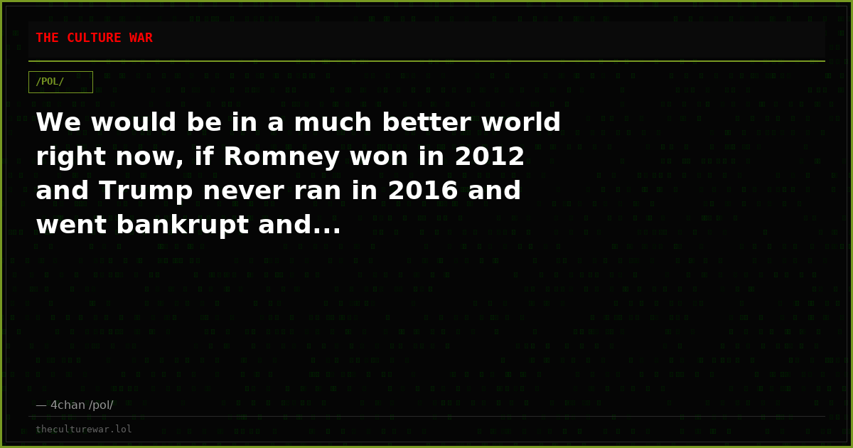 We would be in a much better world right now, if Romney won in 2012 and Trump never ran in 2016 and went bankrupt and...