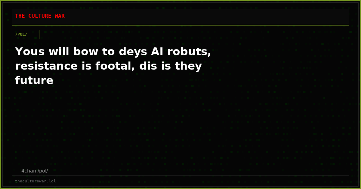 Yous will bow to deys AI robuts, resistance is footal, dis is they future