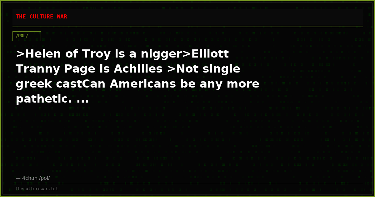 >Helen of Troy is a nigger>Elliott Tranny Page is Achilles >Not single greek castCan Americans be any more pathetic. ...