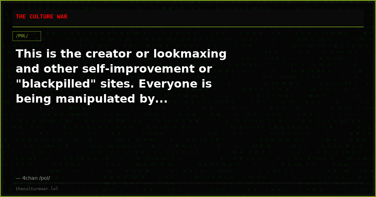This is the creator or lookmaxing and other self-improvement or "blackpilled" sites. Everyone is being manipulated by...