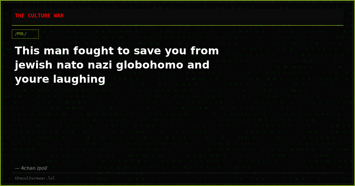 This man fought to save you from jewish nato nazi globohomo and youre laughing