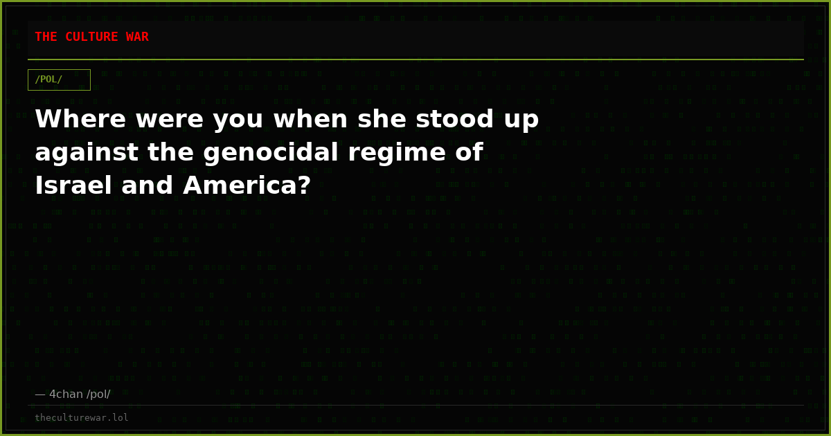 Where were you when she stood up against the genocidal regime of Israel and America?
