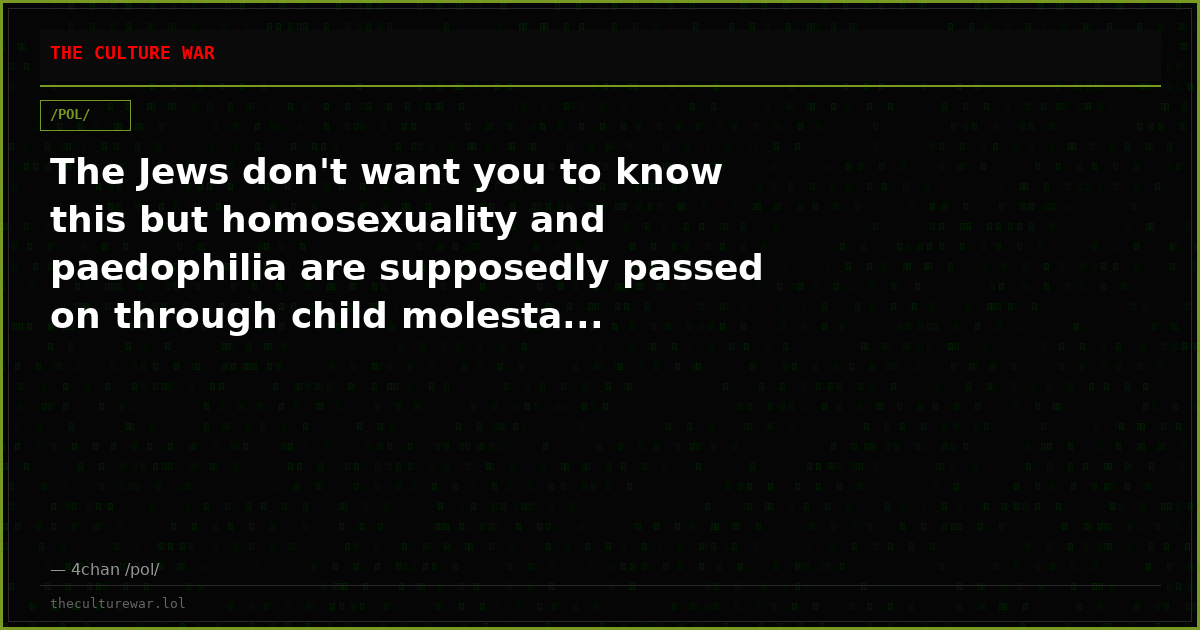 The Jews don't want you to know this but homosexuality and paedophilia are supposedly passed on through child molesta...