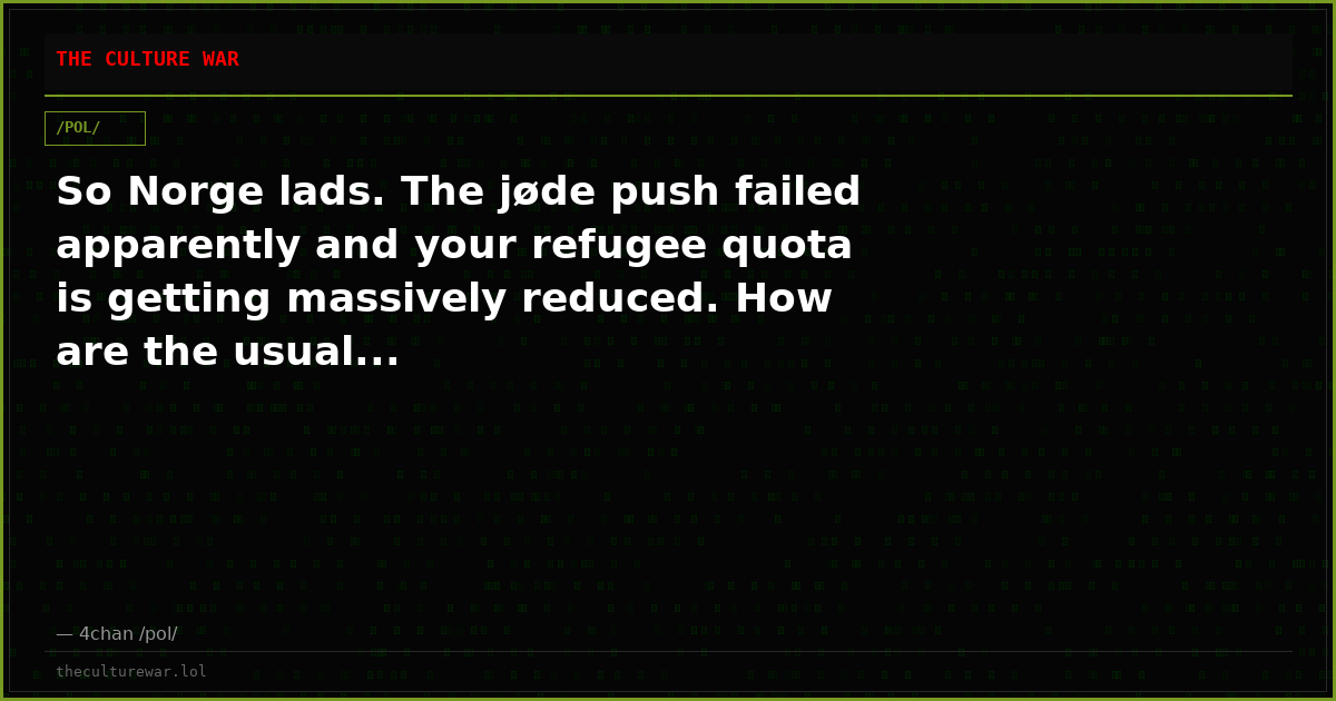 So Norge lads. The jøde push failed apparently and your refugee quota is getting massively reduced. How are the usual...