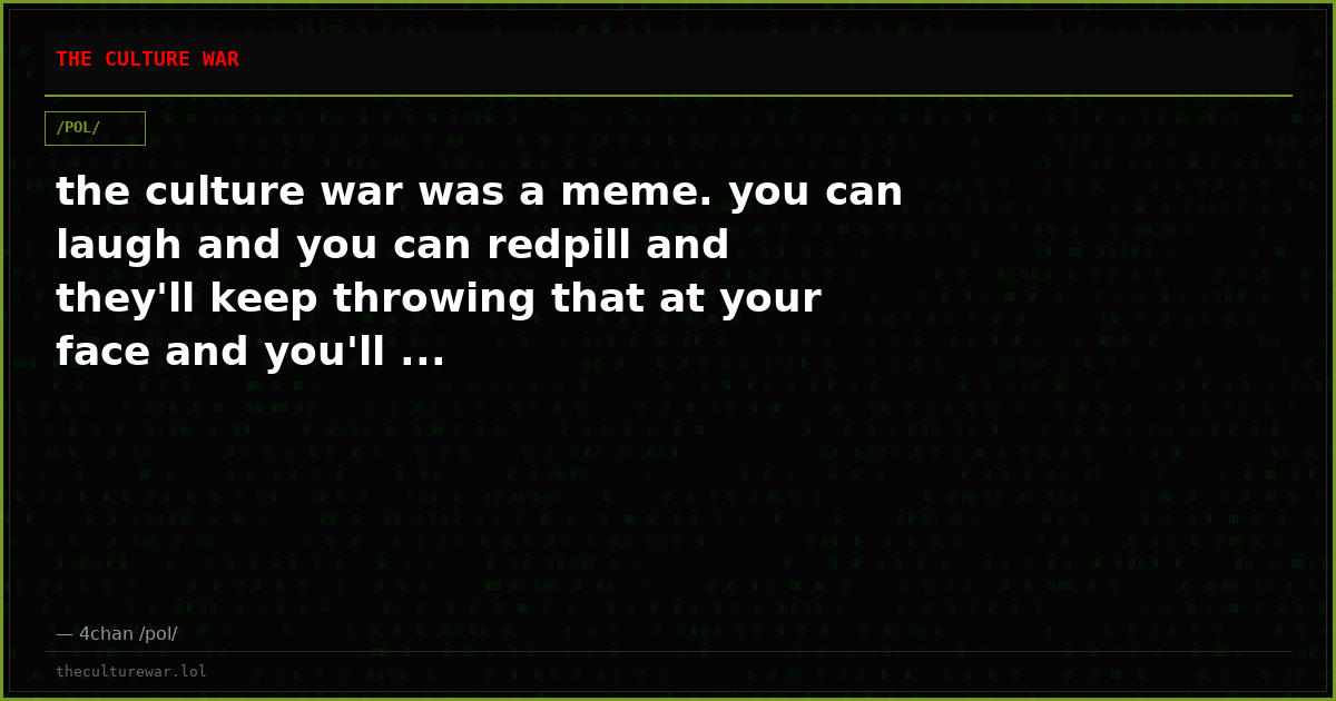 the culture war was a meme. you can laugh and you can redpill and they'll keep throwing that at your face and you'll ...