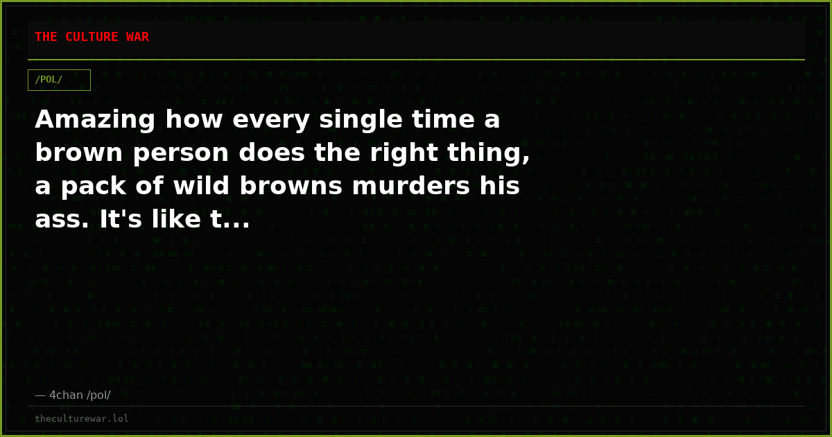 Amazing how every single time a brown person does the right thing, a pack of wild browns murders his ass. It's like t...