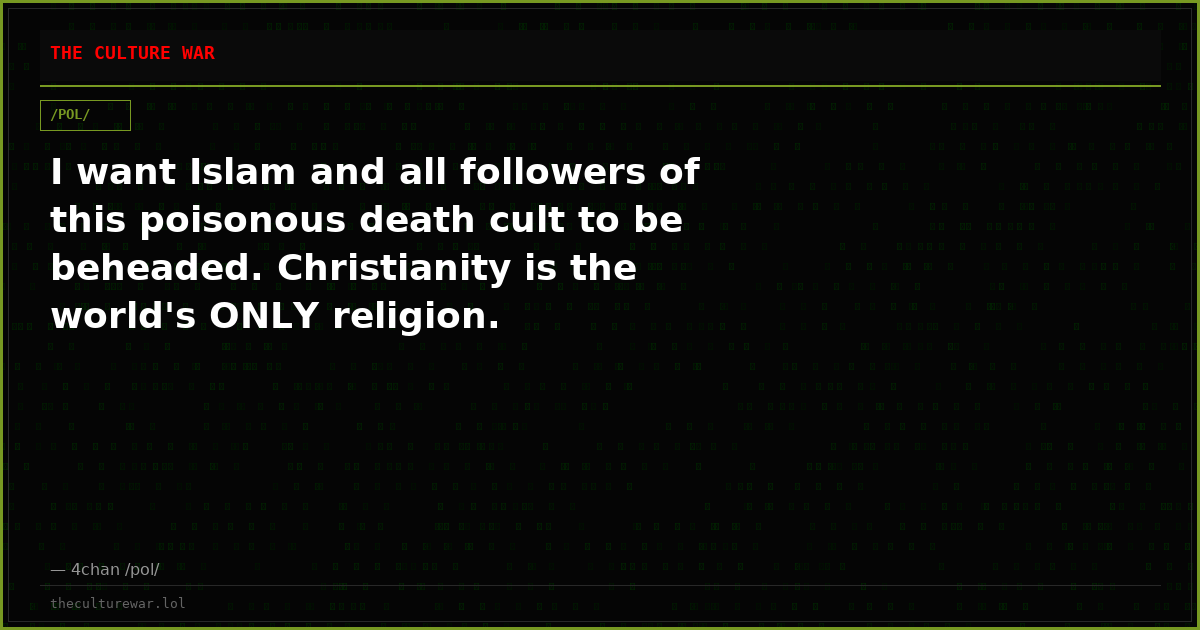 I want Islam and all followers of this poisonous death cult to be beheaded. Christianity is the world's ONLY religion.