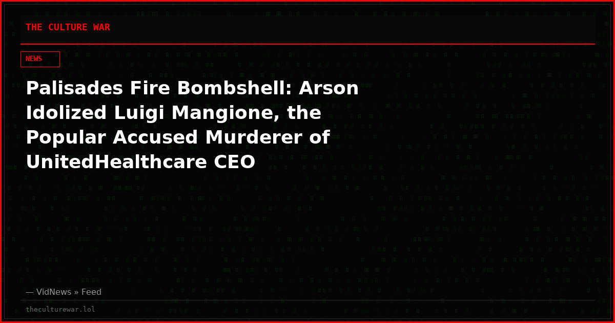 Palisades Fire Bombshell: Arson Idolized Luigi Mangione, the Popular Accused Murderer of UnitedHealthcare CEO