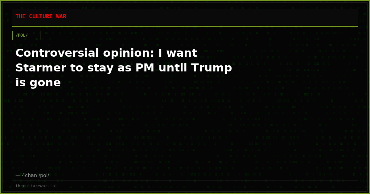 Controversial opinion: I want Starmer to stay as PM until Trump is gone