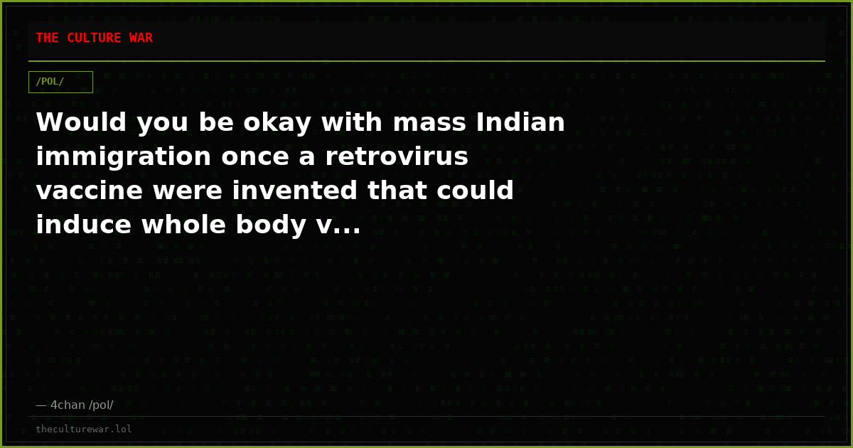 Would you be okay with mass Indian immigration once a retrovirus vaccine were invented that could induce whole body v...