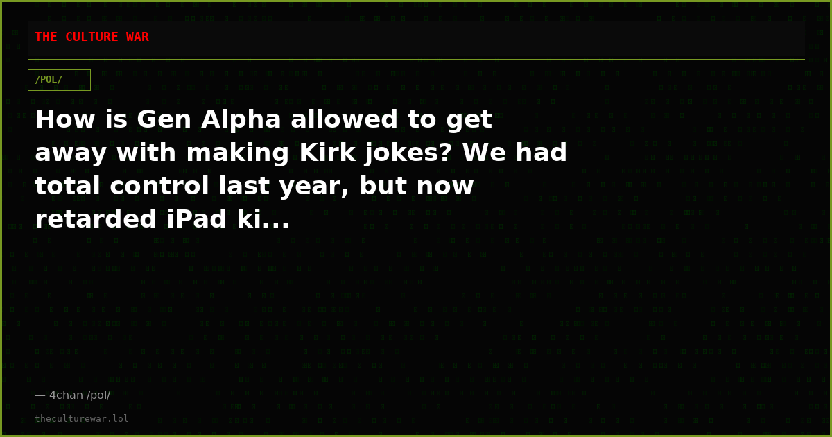How is Gen Alpha allowed to get away with making Kirk jokes? We had total control last year, but now retarded iPad ki...