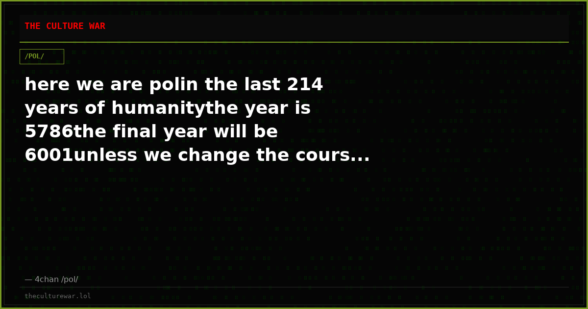 here we are polin the last 214 years of humanitythe year is 5786the final year will be 6001unless we change the cours...