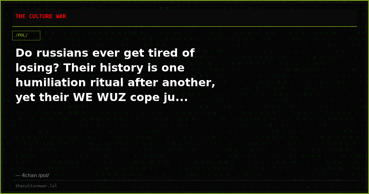 Do russians ever get tired of losing? Their history is one humiliation ritual after another, yet their WE WUZ cope ju...