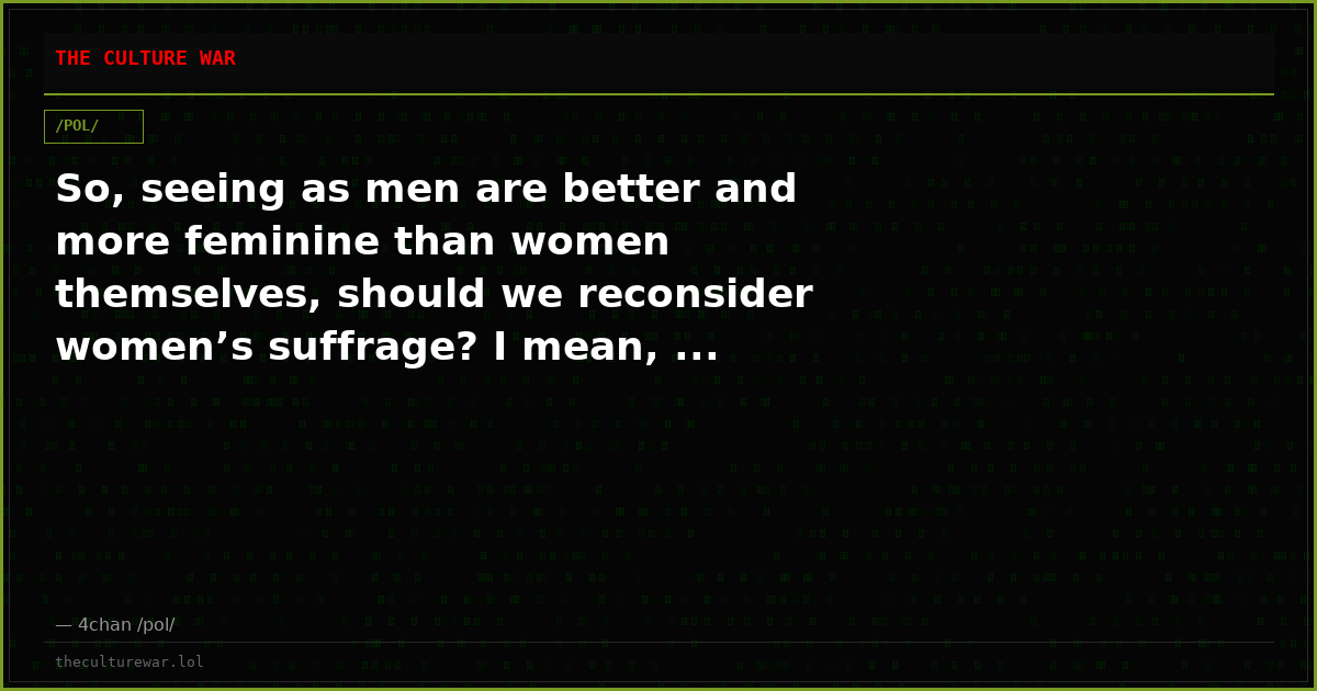 So, seeing as men are better and more feminine than women themselves, should we reconsider women’s suffrage? I mean, ...