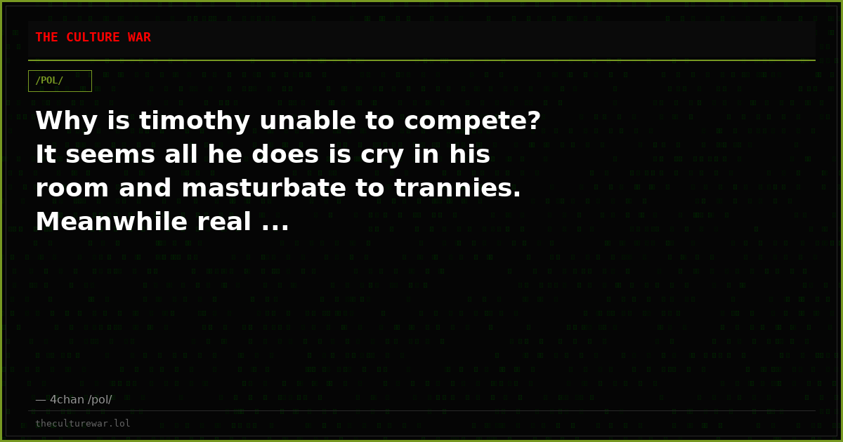 Why is timothy unable to compete? It seems all he does is cry in his room and masturbate to trannies. Meanwhile real ...