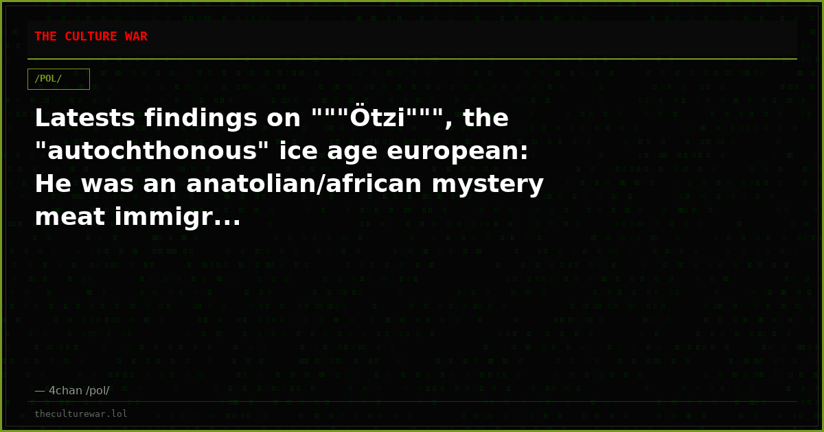 Latests findings on """Ötzi""", the "autochthonous" ice age european: He was an anatolian/african mystery meat immigr...