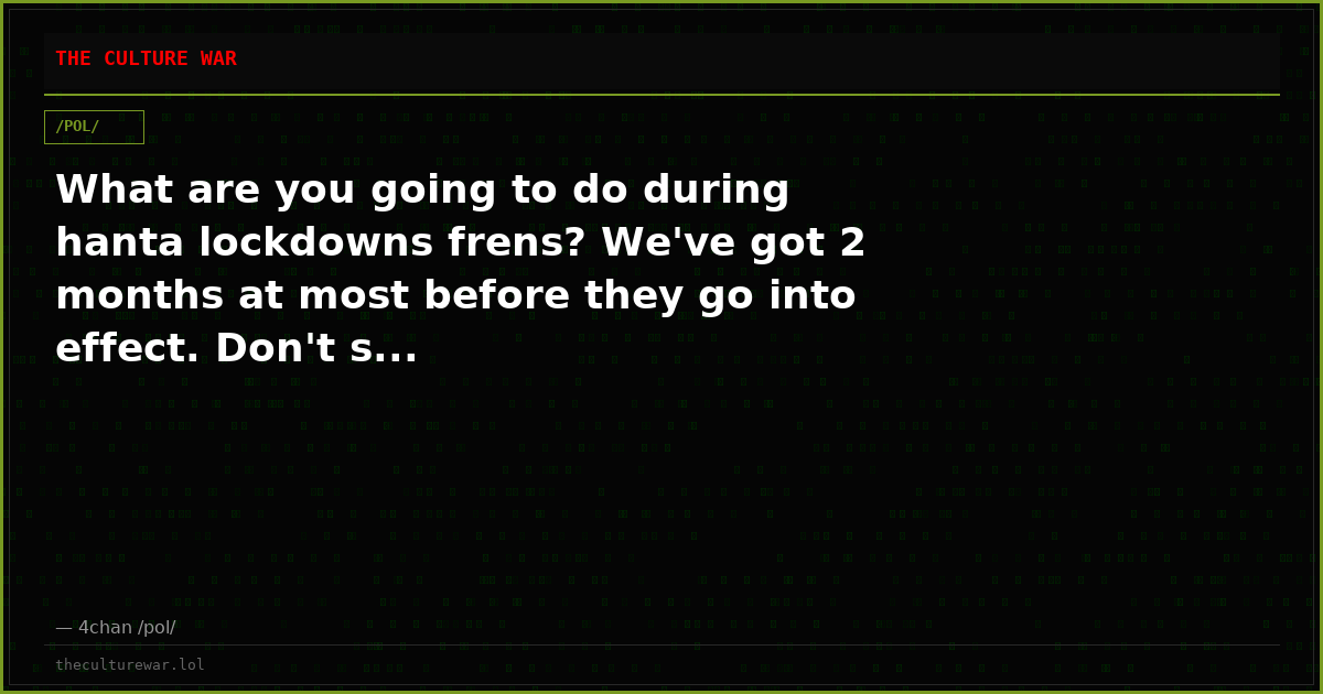 What are you going to do during hanta lockdowns frens? We've got 2 months at most before they go into effect. Don't s...