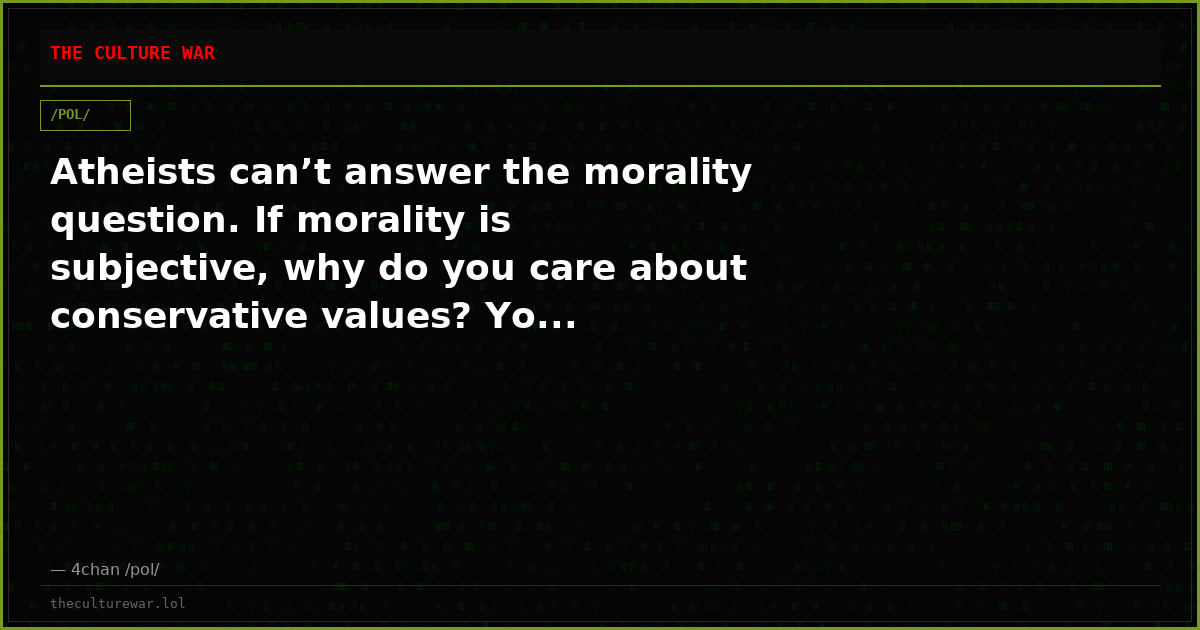 Atheists can’t answer the morality question. If morality is subjective, why do you care about conservative values? Yo...