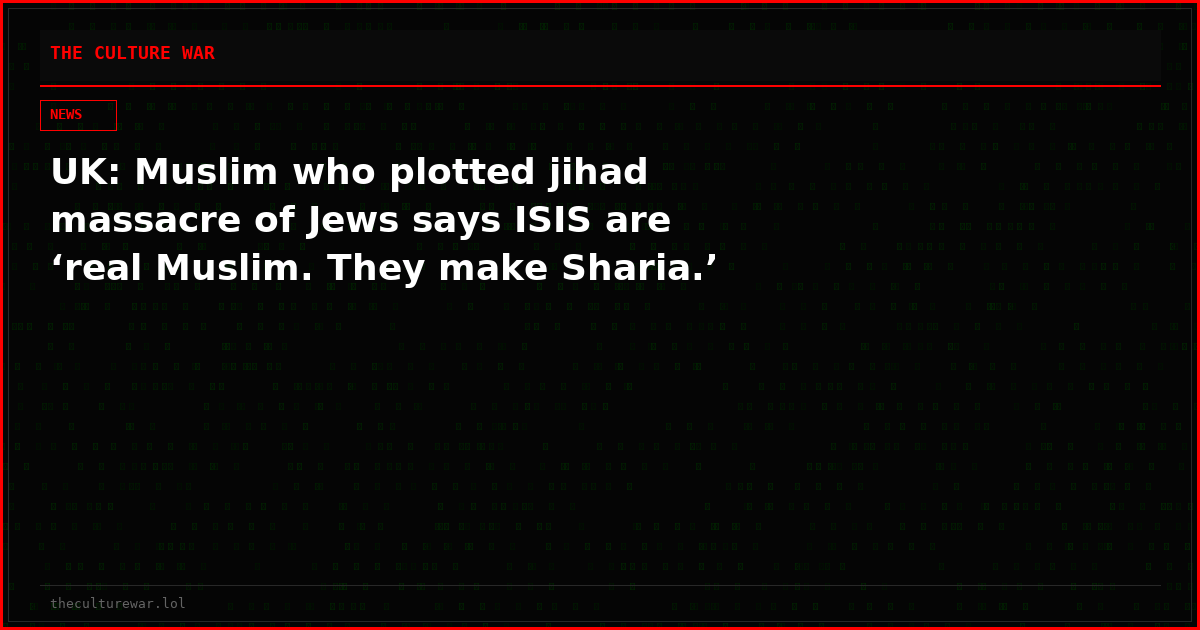 UK: Muslim who plotted jihad massacre of Jews says ISIS are ‘real Muslim. They make Sharia.’