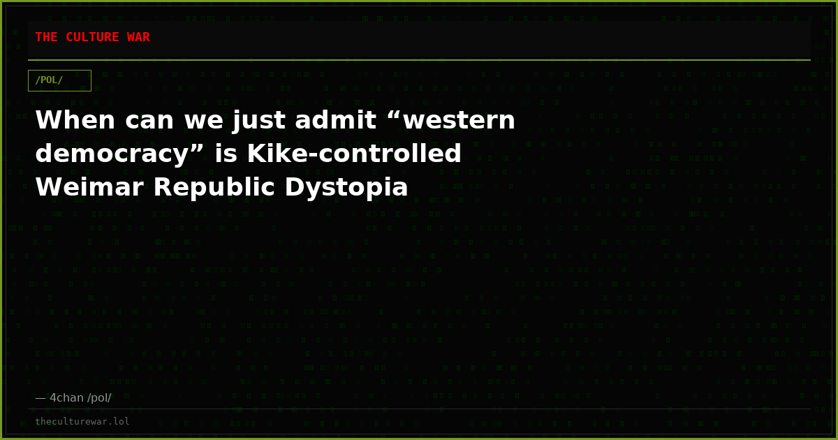 When can we just admit “western democracy” is Kike-controlled Weimar Republic Dystopia