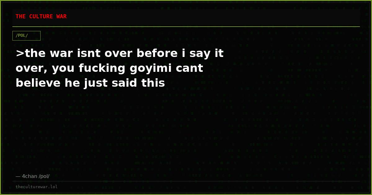 >the war isnt over before i say it over, you fucking goyimi cant believe he just said this