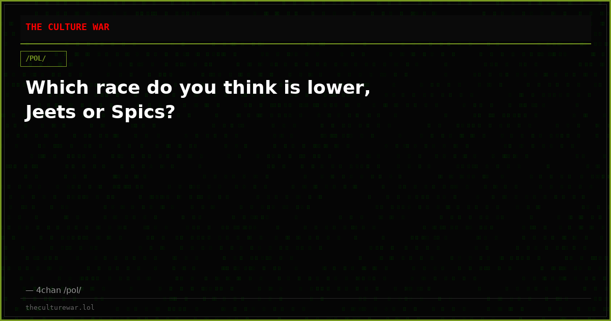 Which race do you think is lower, Jeets or Spics?