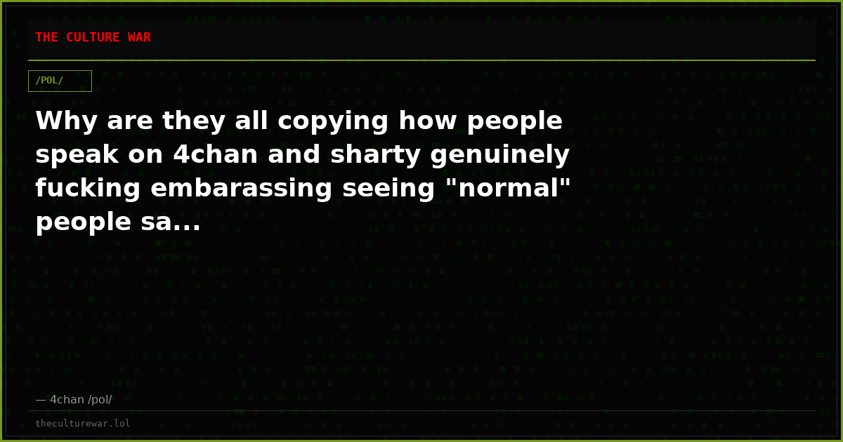 Why are they all copying how people speak on 4chan and sharty genuinely fucking embarassing seeing "normal" people sa...
