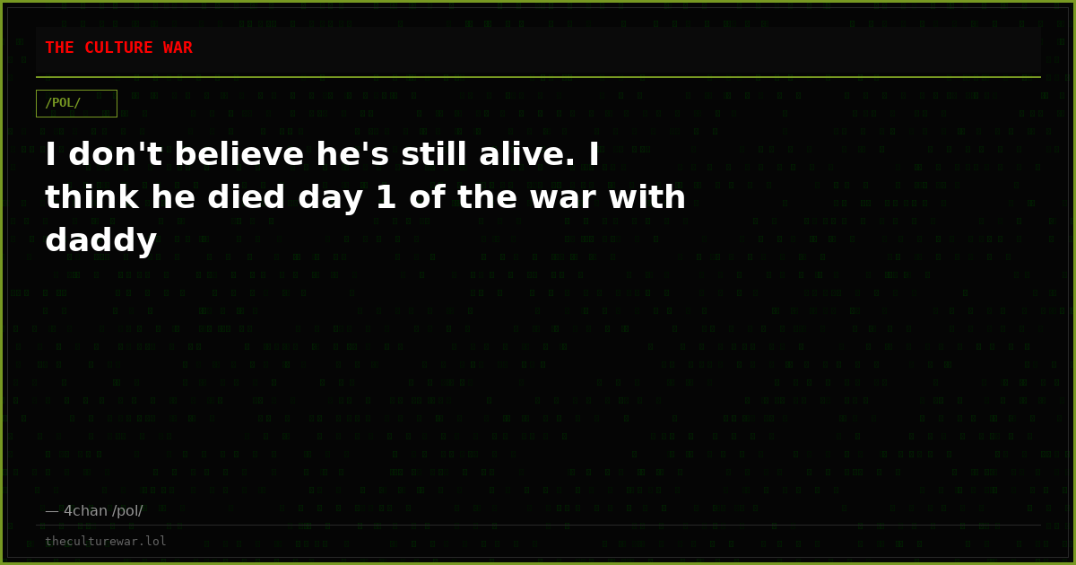 I don't believe he's still alive. I think he died day 1 of the war with daddy