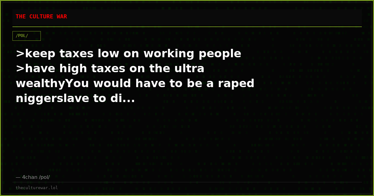 >keep taxes low on working people >have high taxes on the ultra wealthyYou would have to be a raped niggerslave to di...