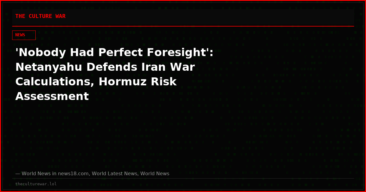 'Nobody Had Perfect Foresight': Netanyahu Defends Iran War Calculations, Hormuz Risk Assessment