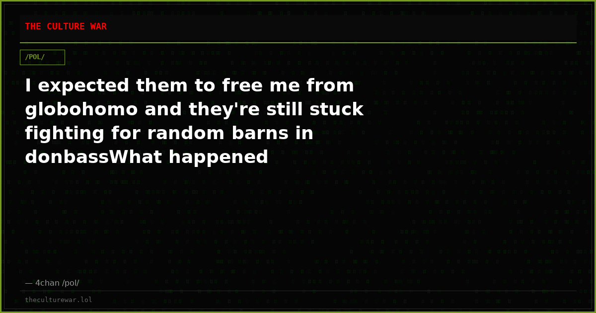 I expected them to free me from globohomo and they're still stuck fighting for random barns in donbassWhat happened