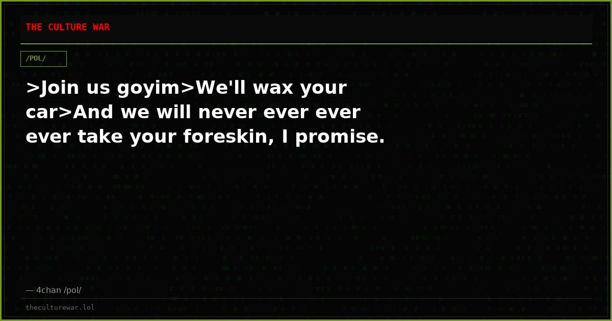 >Join us goyim>We'll wax your car>And we will never ever ever ever take your foreskin, I promise.
