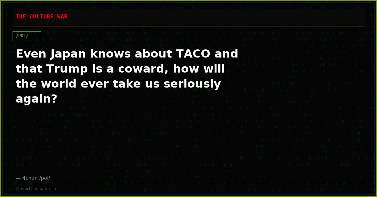 Even Japan knows about TACO and that Trump is a coward, how will the world ever take us seriously again?