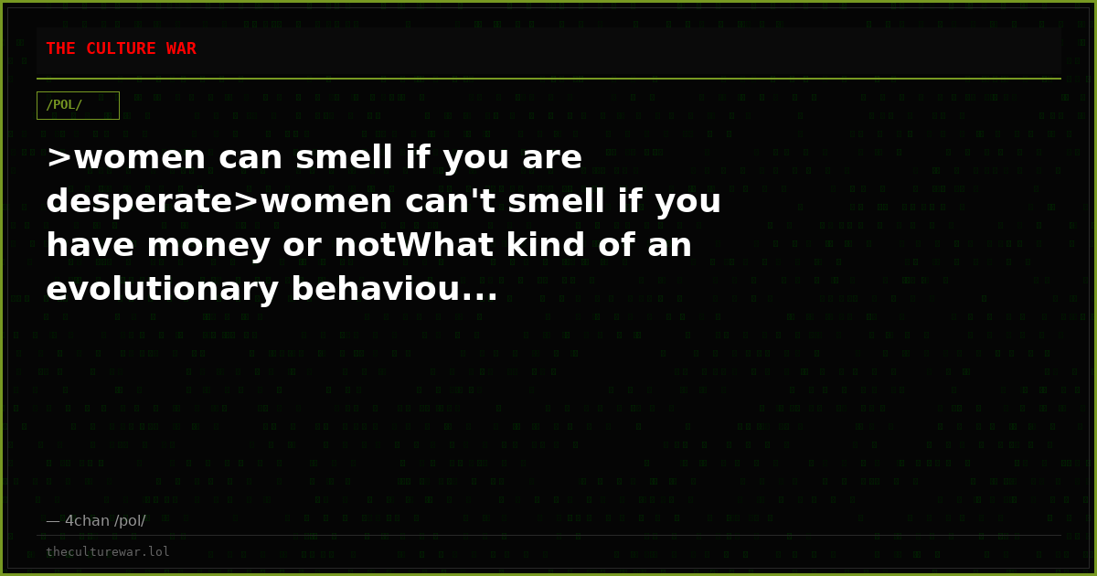 >women can smell if you are desperate>women can't smell if you have money or notWhat kind of an evolutionary behaviou...