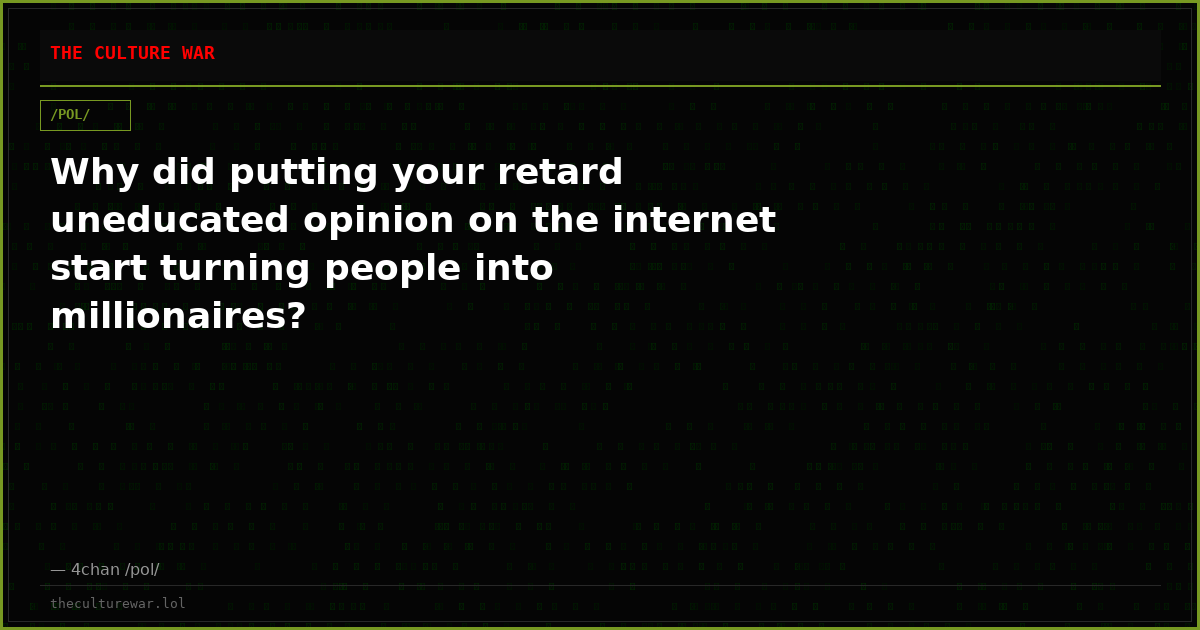 Why did putting your retard uneducated opinion on the internet start turning people into millionaires?