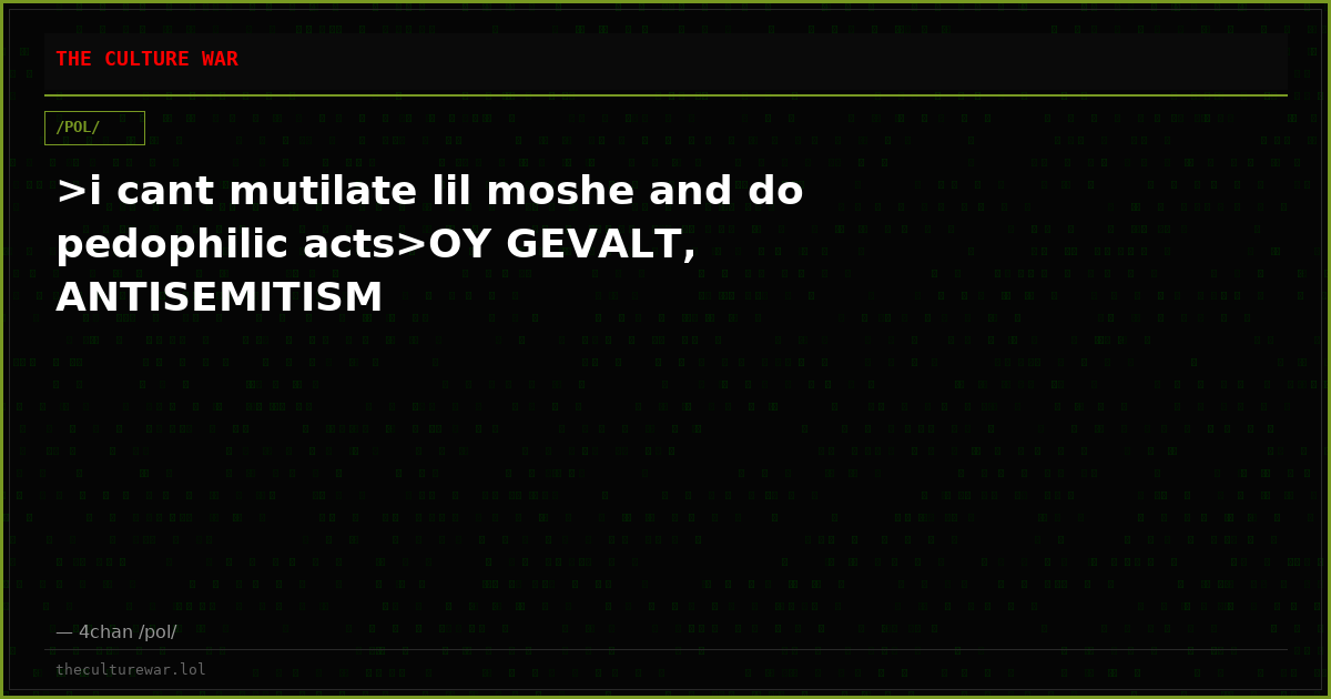 >i cant mutilate lil moshe and do pedophilic acts>OY GEVALT, ANTISEMITISM