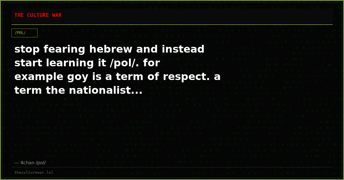 stop fearing hebrew and instead start learning it /pol/. for example goy is a term of respect. a term the nationalist...