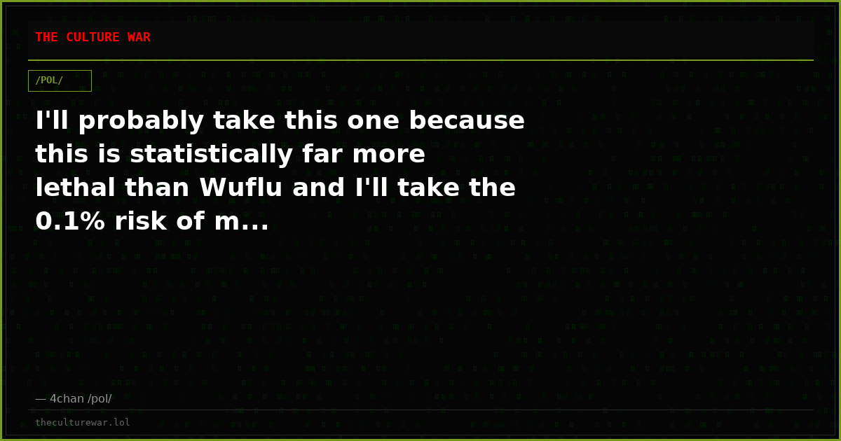 I'll probably take this one because this is statistically far more lethal than Wuflu and I'll take the 0.1% risk of m...