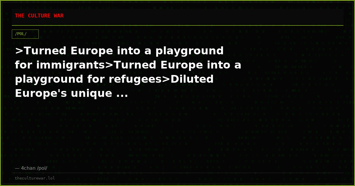 >Turned Europe into a playground for immigrants>Turned Europe into a playground for refugees>Diluted Europe's unique ...