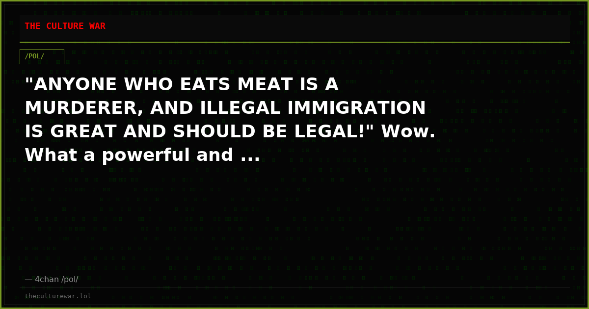 "ANYONE WHO EATS MEAT IS A MURDERER, AND ILLEGAL IMMIGRATION IS GREAT AND SHOULD BE LEGAL!" Wow. What a powerful and ...