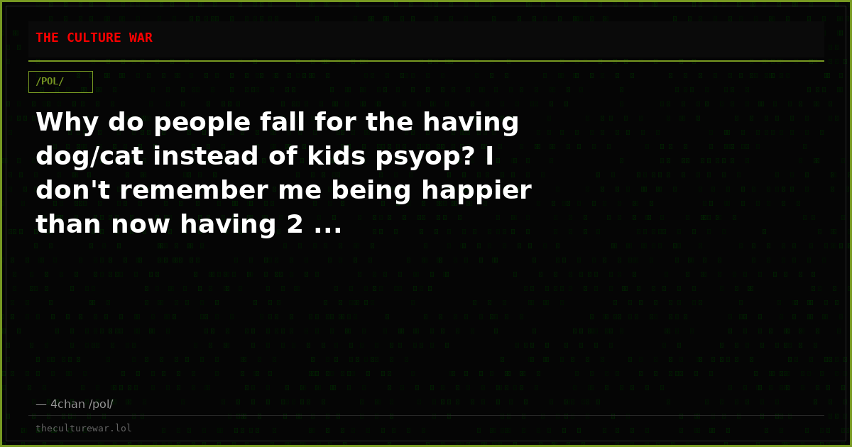 Why do people fall for the having dog/cat instead of kids psyop? I don't remember me being happier than now having 2 ...