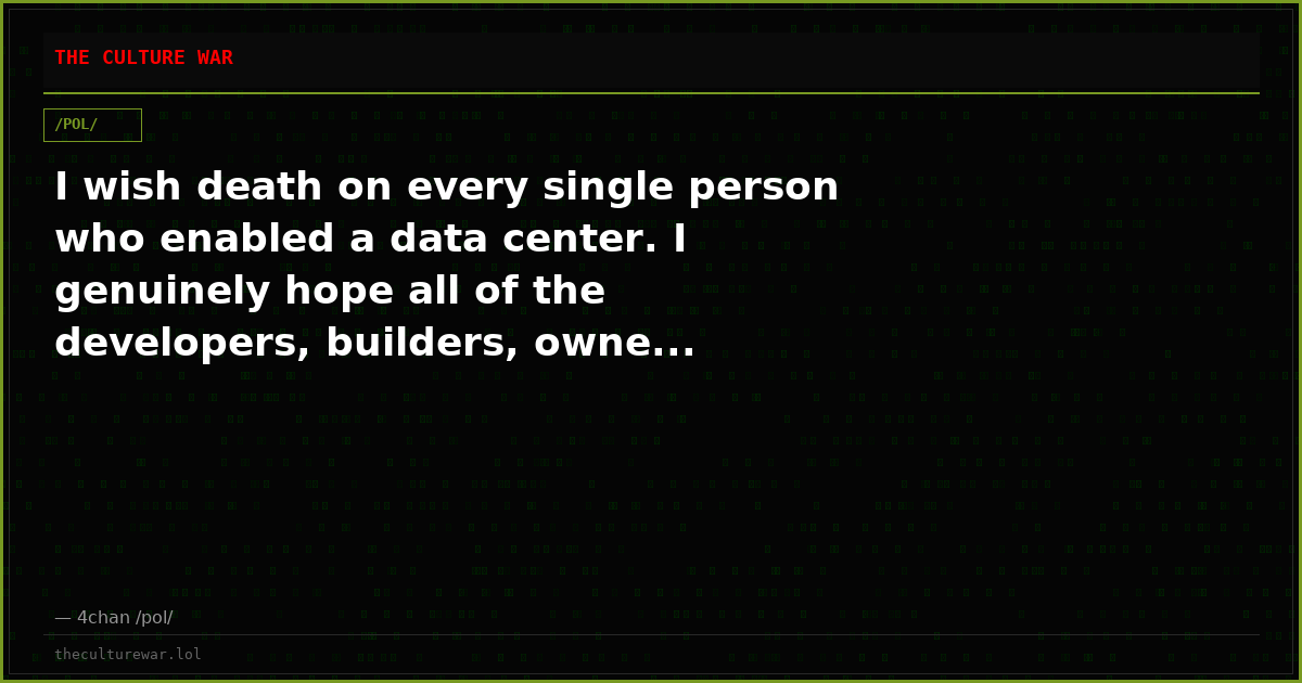 I wish death on every single person who enabled a data center. I genuinely hope all of the developers, builders, owne...