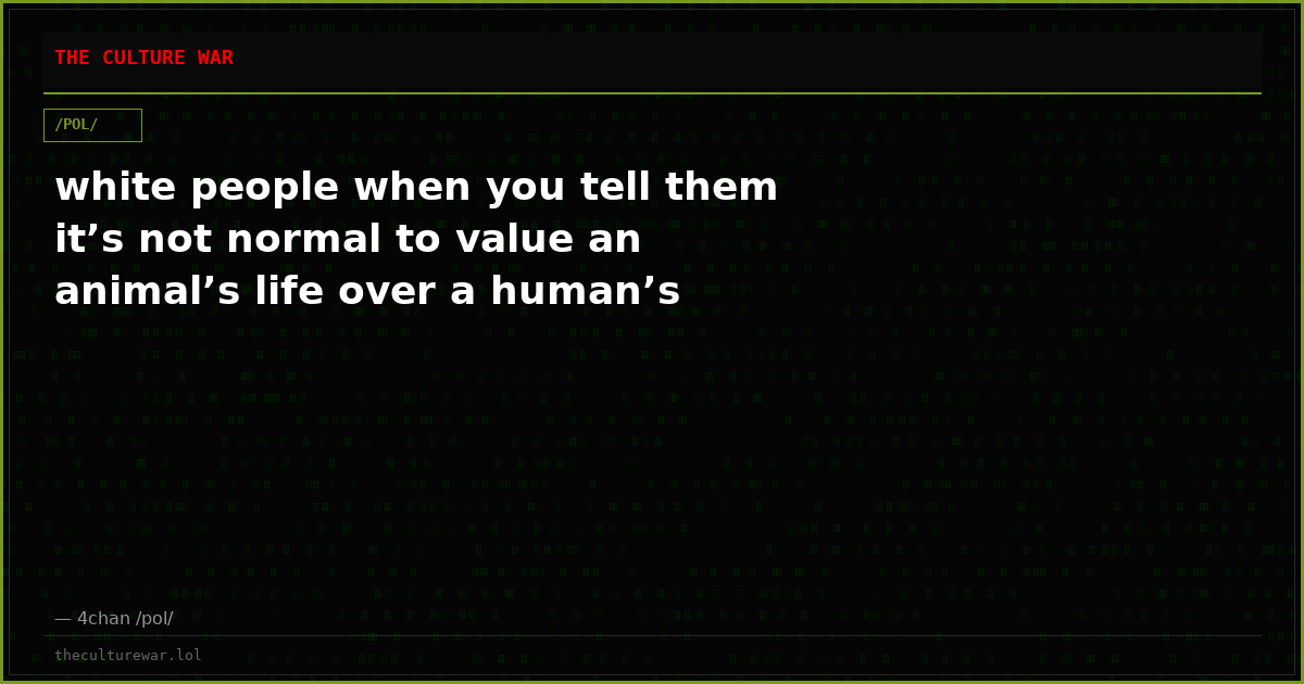 white people when you tell them it’s not normal to value an animal’s life over a human’s
