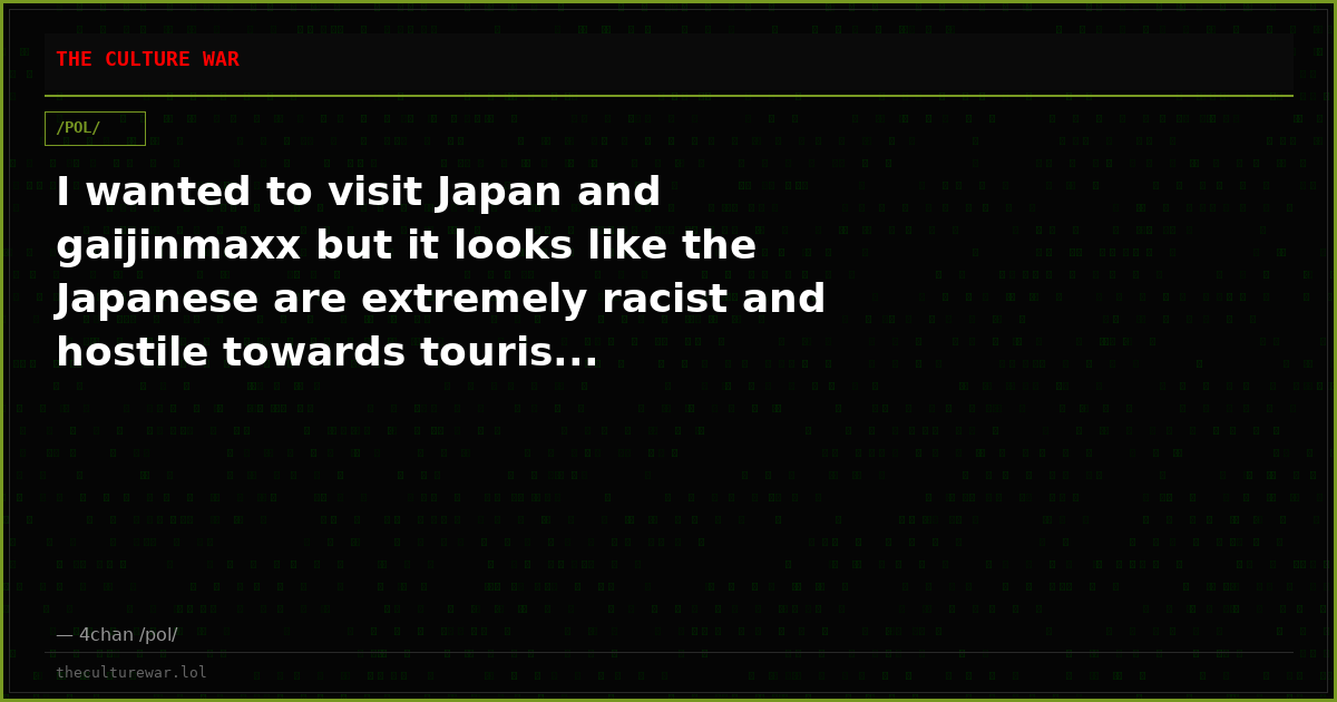 I wanted to visit Japan and gaijinmaxx but it looks like the Japanese are extremely racist and hostile towards touris...