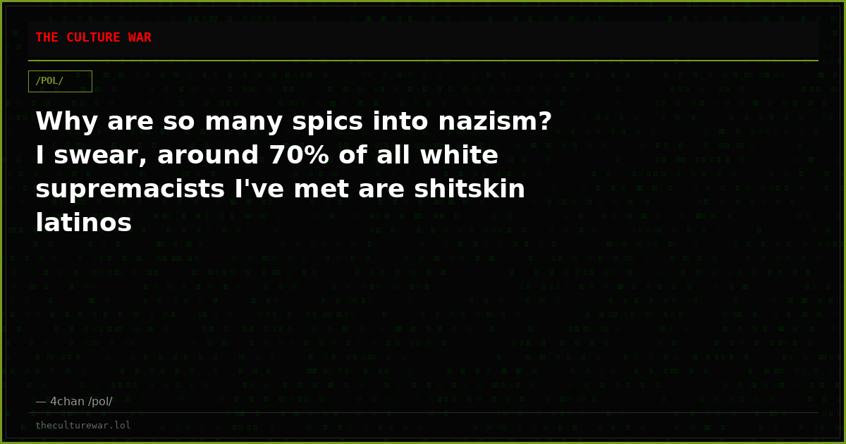 Why are so many spics into nazism? I swear, around 70% of all white supremacists I've met are shitskin latinos