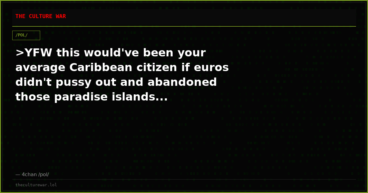 >YFW this would've been your average Caribbean citizen if euros didn't pussy out and abandoned those paradise islands...