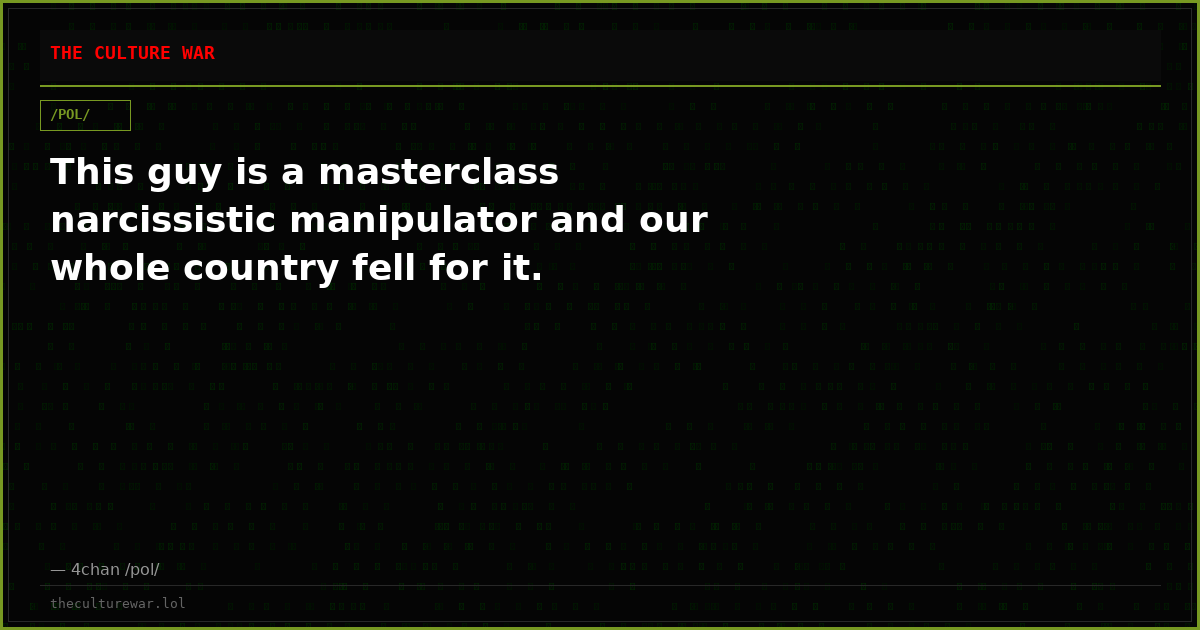 This guy is a masterclass narcissistic manipulator and our whole country fell for it.
